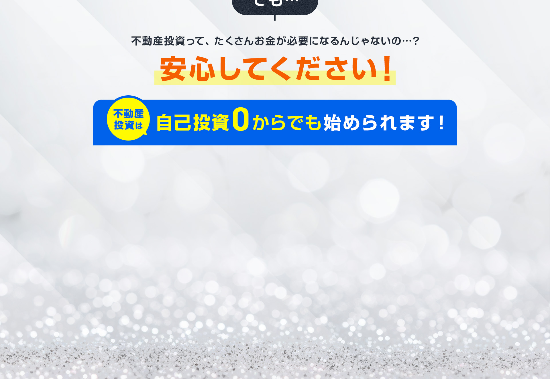 でも…不動産投資って、たくさんお金が必要になるんじゃないの…？安心してください！不動産投資は自己投資0からでも始められます！